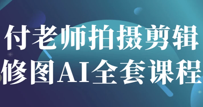 付老师拍摄剪辑修图AI全套课程