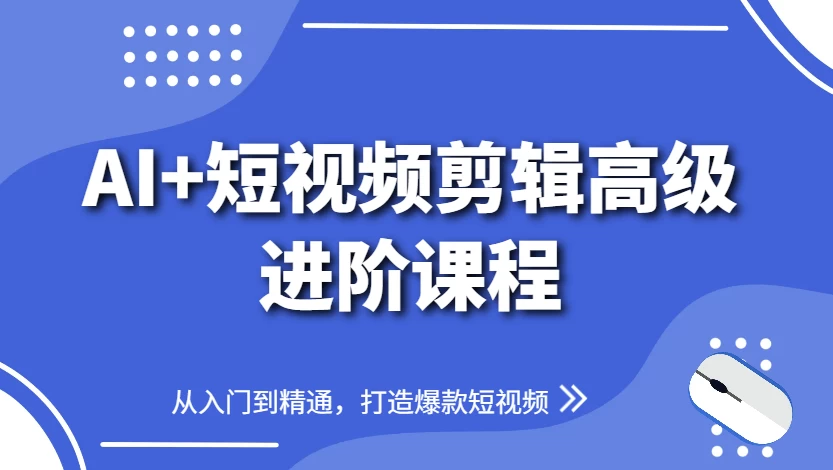 AI+短视频剪辑高级进阶课程，从入门到精通，打造爆款短视频